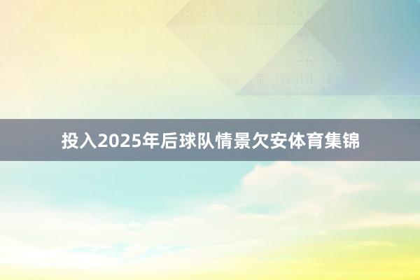 投入2025年后球队情景欠安体育集锦