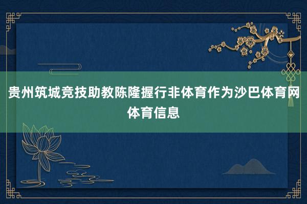 贵州筑城竞技助教陈隆握行非体育作为沙巴体育网体育信息