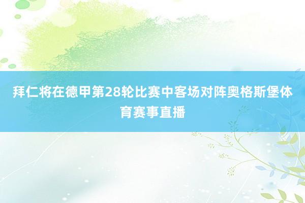拜仁将在德甲第28轮比赛中客场对阵奥格斯堡体育赛事直播