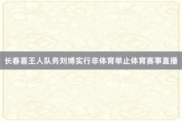 长春喜王人队务刘博实行非体育举止体育赛事直播