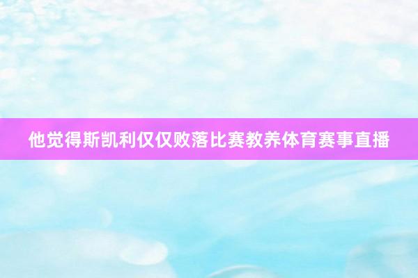 他觉得斯凯利仅仅败落比赛教养体育赛事直播