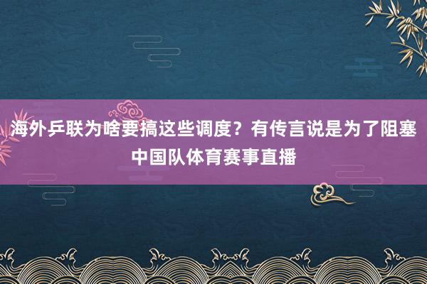 海外乒联为啥要搞这些调度？有传言说是为了阻塞中国队体育赛事直播