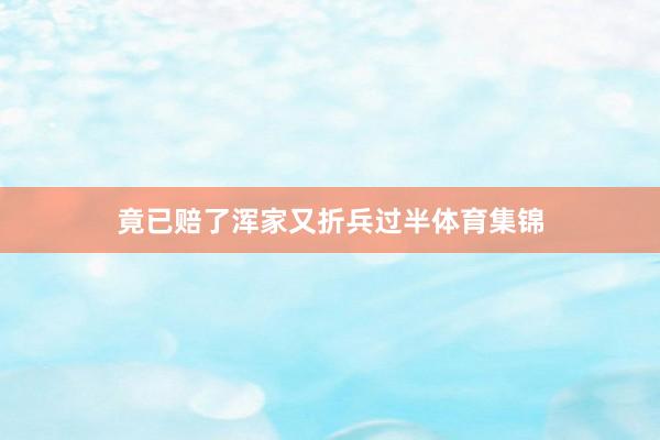竟已赔了浑家又折兵过半体育集锦