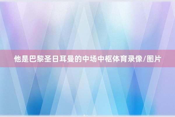 他是巴黎圣日耳曼的中场中枢体育录像/图片