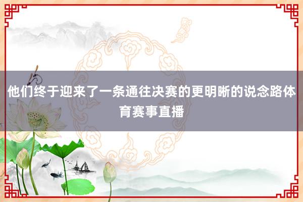 他们终于迎来了一条通往决赛的更明晰的说念路体育赛事直播