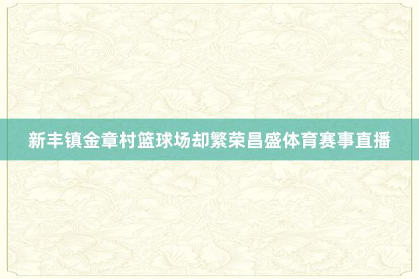 新丰镇金章村篮球场却繁荣昌盛体育赛事直播
