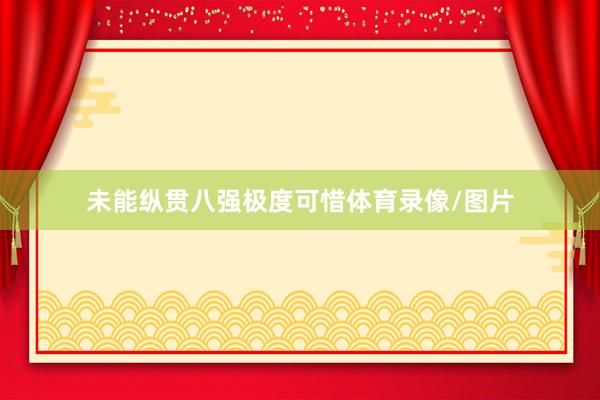 未能纵贯八强极度可惜体育录像/图片
