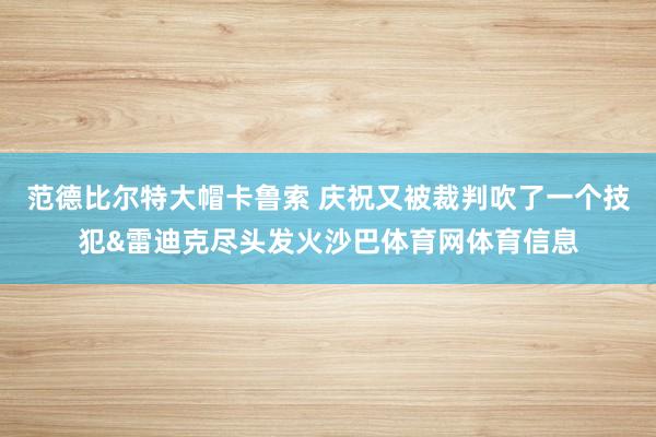 范德比尔特大帽卡鲁索 庆祝又被裁判吹了一个技犯&雷迪克尽头发火沙巴体育网体育信息