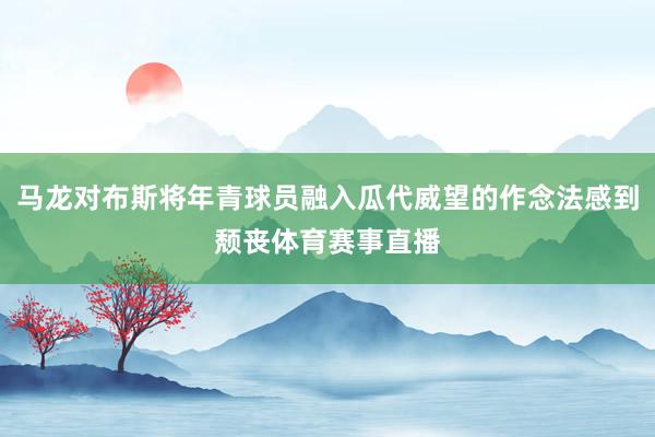 马龙对布斯将年青球员融入瓜代威望的作念法感到颓丧体育赛事直播