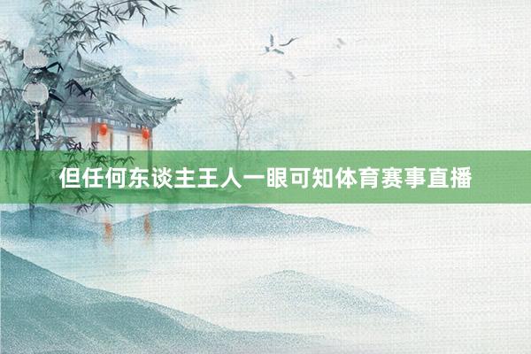 但任何东谈主王人一眼可知体育赛事直播