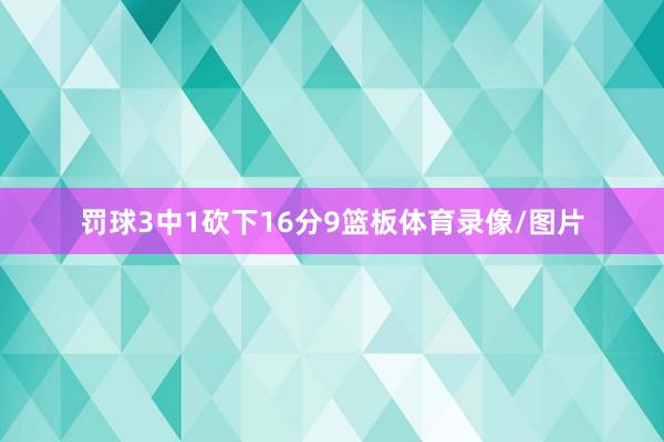 罚球3中1砍下16分9篮板体育录像/图片