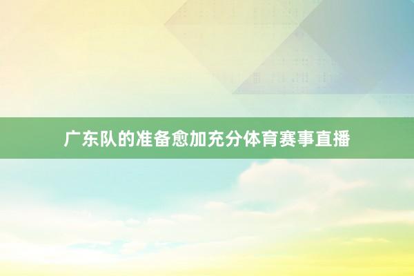 广东队的准备愈加充分体育赛事直播