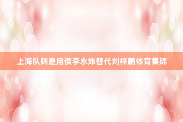 上海队则是用偰李永炜替代刘梓鹏体育集锦