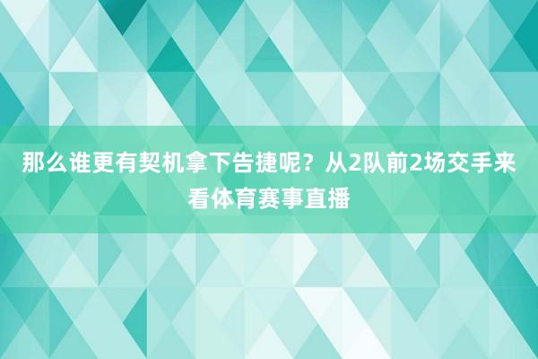 那么谁更有契机拿下告捷呢?从2队前2场交手来看体育赛事直播