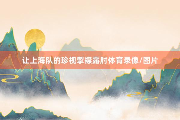 让上海队的珍视掣襟露肘体育录像/图片