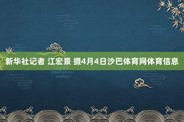新华社记者 江宏景 摄4月4日沙巴体育网体育信息