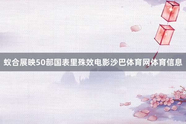 蚁合展映50部国表里殊效电影沙巴体育网体育信息
