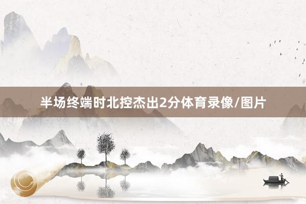 半场终端时北控杰出2分体育录像/图片