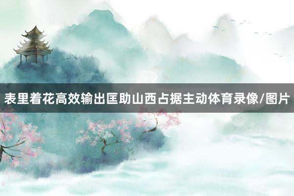 表里着花高效输出匡助山西占据主动体育录像/图片