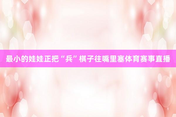 最小的娃娃正把“兵”棋子往嘴里塞体育赛事直播