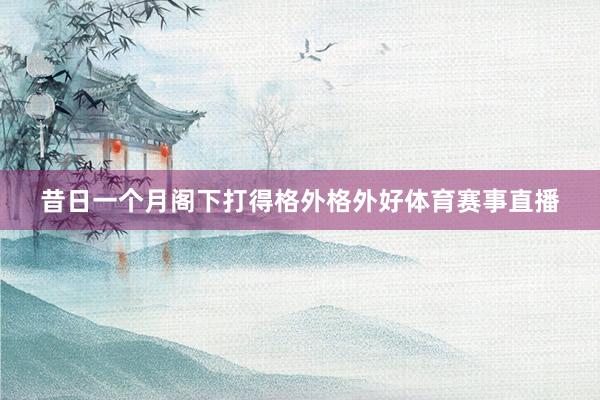 昔日一个月阁下打得格外格外好体育赛事直播