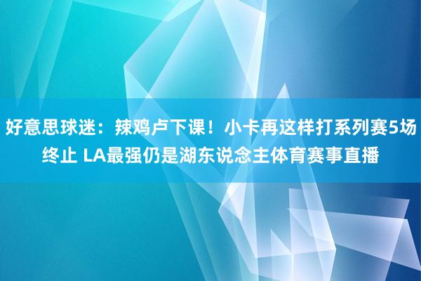 好意思球迷：辣鸡卢下课！小卡再这样打系列赛5场终止 LA最强仍是湖东说念主体育赛事直播
