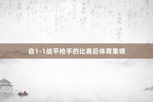 自1-1战平枪手的比赛后体育集锦
