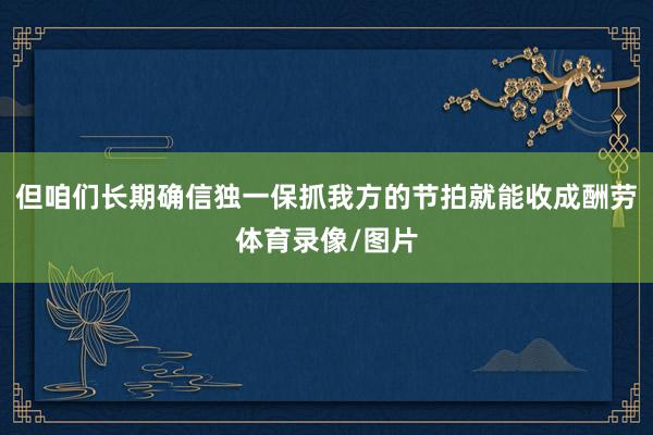 但咱们长期确信独一保抓我方的节拍就能收成酬劳体育录像/图片