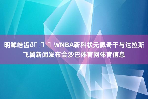 明眸皓齿😍WNBA新科状元佩奇干与达拉斯飞翼新闻发布会沙巴体育网体育信息