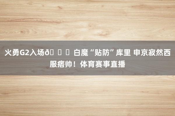 火勇G2入场😂白魔“贴防”库里 申京寂然西服痞帅！体育赛事直播