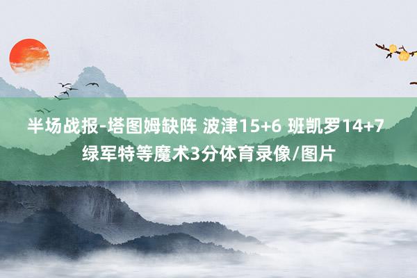 半场战报-塔图姆缺阵 波津15+6 班凯罗14+7 绿军特等魔术3分体育录像/图片