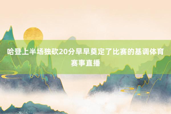 哈登上半场独砍20分早早奠定了比赛的基调体育赛事直播