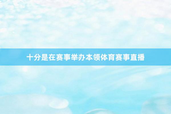 十分是在赛事举办本领体育赛事直播