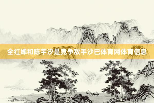 全红婵和陈芋汐是竞争敌手沙巴体育网体育信息