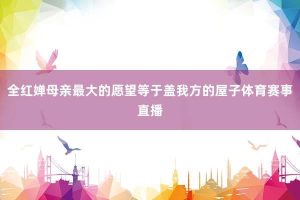 全红婵母亲最大的愿望等于盖我方的屋子体育赛事直播