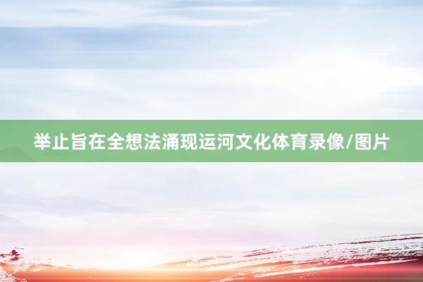 举止旨在全想法涌现运河文化体育录像/图片