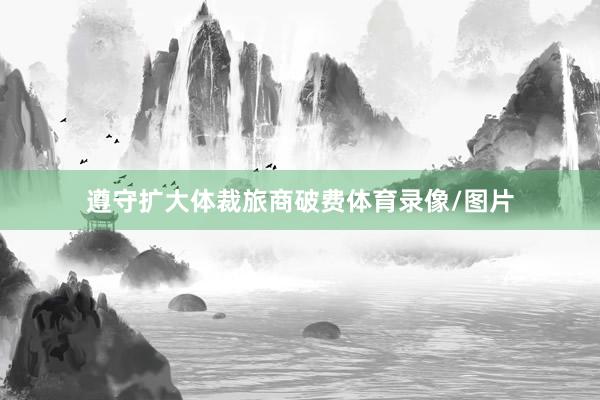 遵守扩大体裁旅商破费体育录像/图片