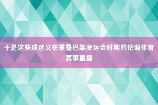 于是这些球迷又在重叠巴黎奥运会时期的论调体育赛事直播