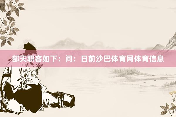 部天职容如下：问：日前沙巴体育网体育信息