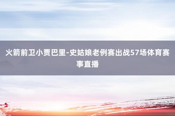 火箭前卫小贾巴里-史姑娘老例赛出战57场体育赛事直播