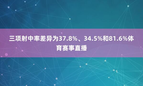 三项射中率差异为37.8%、34.5%和81.6%体育赛事直播