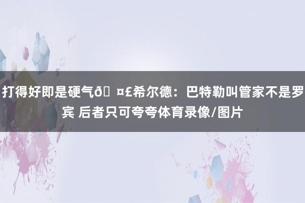 打得好即是硬气🤣希尔德：巴特勒叫管家不是罗宾 后者只可夸夸体育录像/图片
