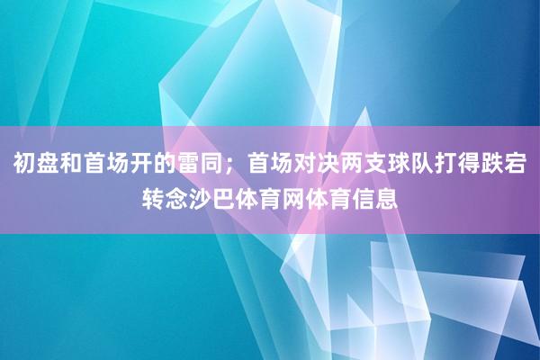 初盘和首场开的雷同；首场对决两支球队打得跌宕转念沙巴体育网体育信息