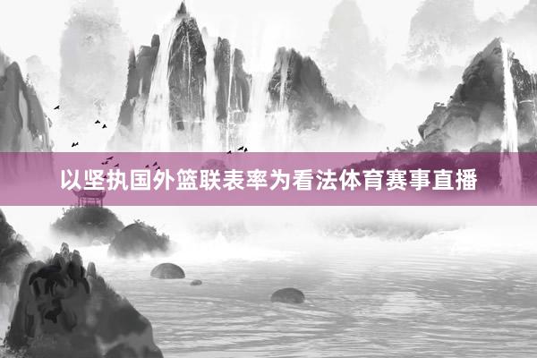 以坚执国外篮联表率为看法体育赛事直播