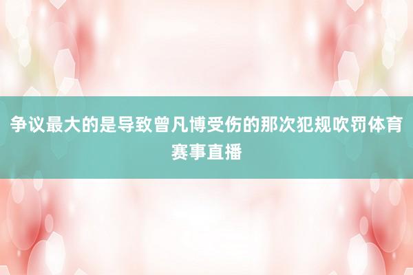 争议最大的是导致曾凡博受伤的那次犯规吹罚体育赛事直播