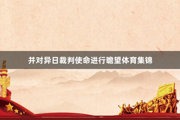 并对异日裁判使命进行瞻望体育集锦