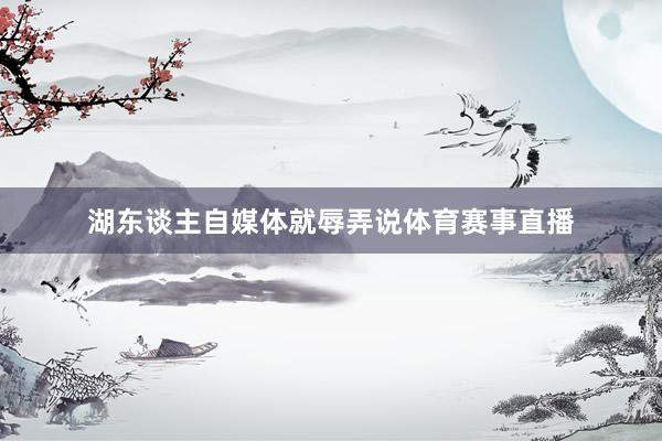 湖东谈主自媒体就辱弄说体育赛事直播