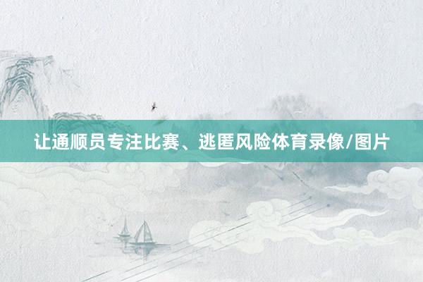 让通顺员专注比赛、逃匿风险体育录像/图片