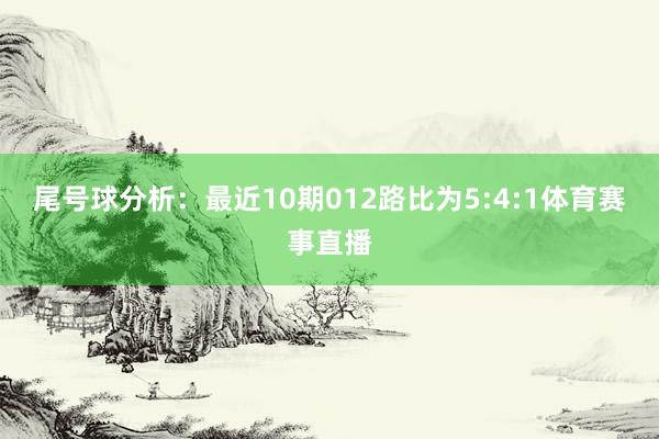 尾号球分析：最近10期012路比为5:4:1体育赛事直播