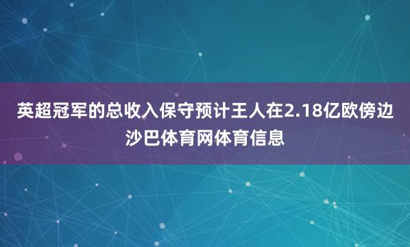 英超冠军的总收入保守预计王人在2.18亿欧傍边沙巴体育网体育信息